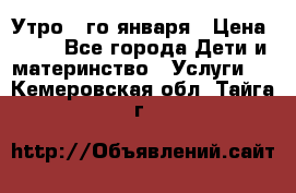  Утро 1-го января › Цена ­ 18 - Все города Дети и материнство » Услуги   . Кемеровская обл.,Тайга г.